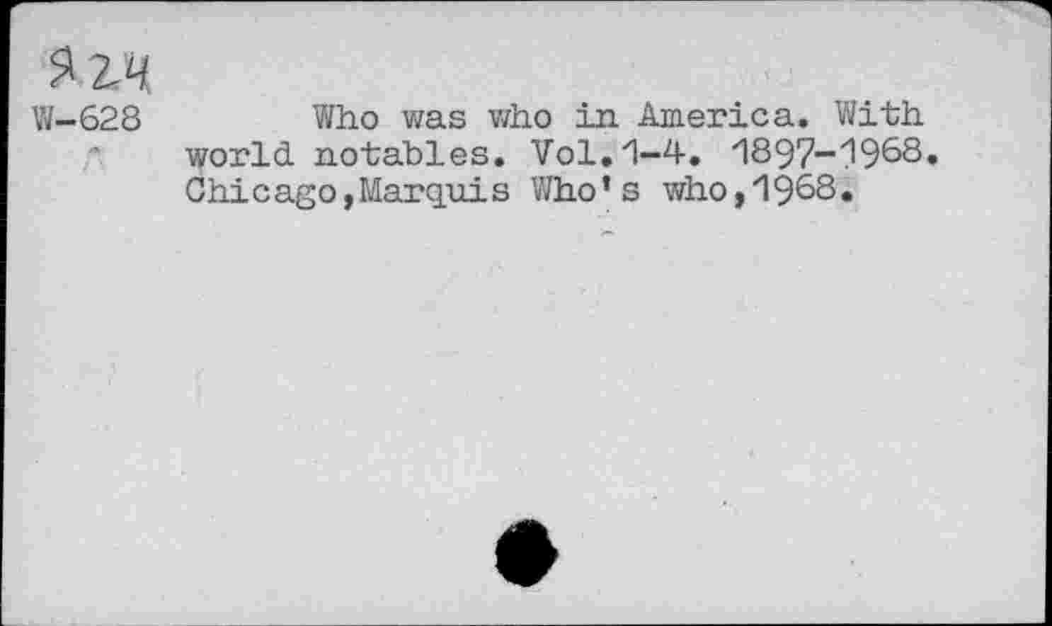 ﻿Я 2-4
W-628	Who was who in America. With
world notables. Vol.1-4. 1897-1968. Chicago,Marquis Who’s who,1968.